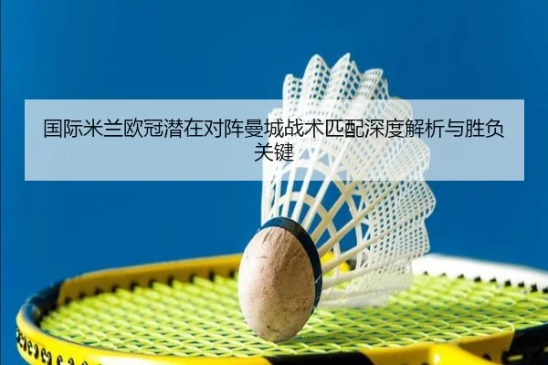 国际米兰欧冠潜在对阵曼城战术匹配深度解析与胜负关键