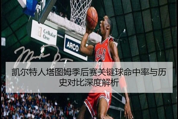 凯尔特人塔图姆季后赛关键球命中率与历史对比深度解析