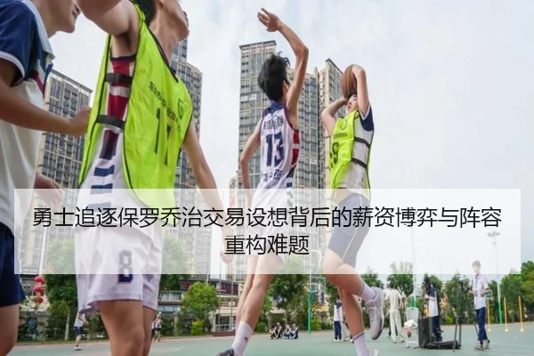 勇士追逐保罗乔治交易设想背后的薪资博弈与阵容重构难题