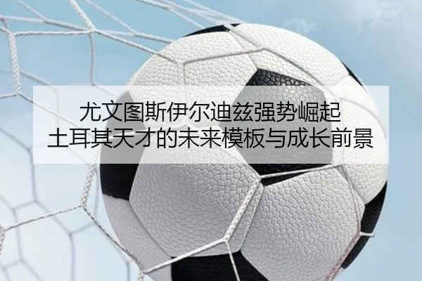 尤文图斯伊尔迪兹强势崛起 土耳其天才的未来模板与成长前景
