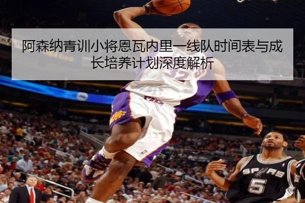 阿森纳青训小将恩瓦内里一线队时间表与成长培养计划深度解析