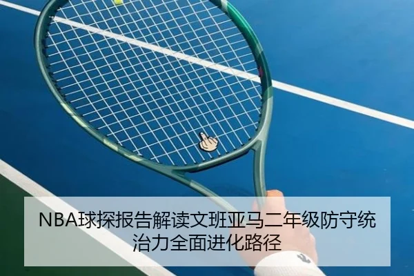NBA球探报告解读文班亚马二年级防守统治力全面进化路径