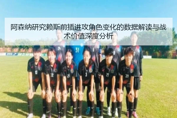 阿森纳研究赖斯前插进攻角色变化的数据解读与战术价值深度分析