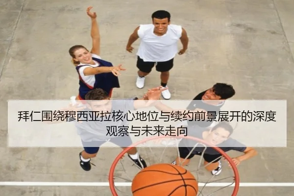 拜仁围绕穆西亚拉核心地位与续约前景展开的深度观察与未来走向