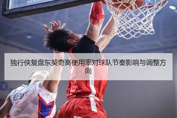 独行侠复盘东契奇高使用率对球队节奏影响与调整方向