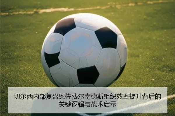 切尔西内部复盘恩佐费尔南德斯组织效率提升背后的关键逻辑与战术启示