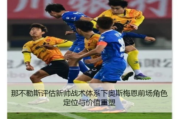 那不勒斯评估新帅战术体系下奥斯梅恩前场角色定位与价值重塑
