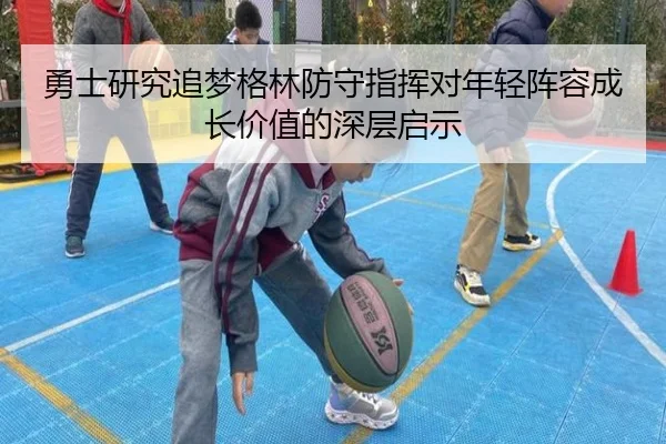 勇士研究追梦格林防守指挥对年轻阵容成长价值的深层启示