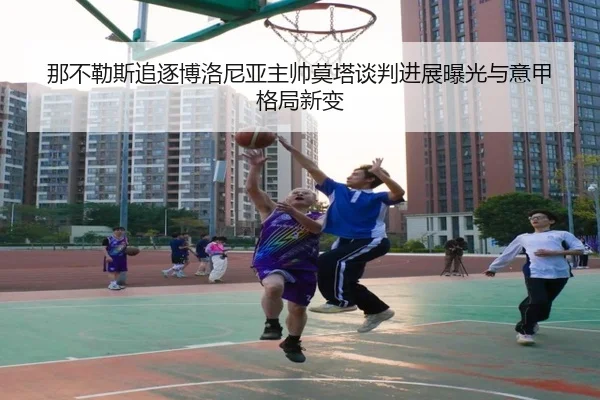 那不勒斯追逐博洛尼亚主帅莫塔谈判进展曝光与意甲格局新变