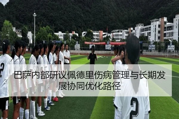 巴萨内部研议佩德里伤病管理与长期发展协同优化路径