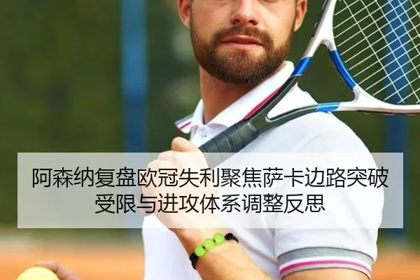 阿森纳复盘欧冠失利聚焦萨卡边路突破受限与进攻体系调整反思