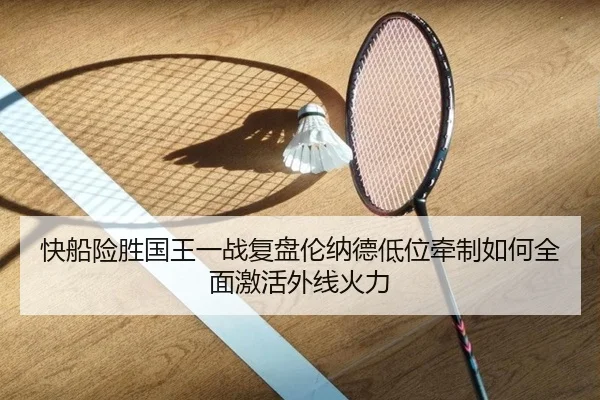 快船险胜国王一战复盘伦纳德低位牵制如何全面激活外线火力