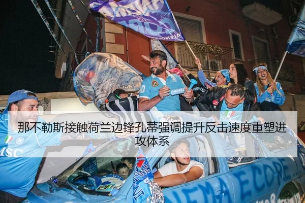 那不勒斯接触荷兰边锋孔蒂强调提升反击速度重塑进攻体系