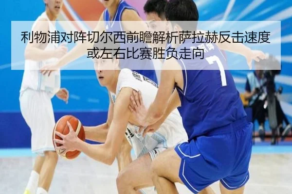利物浦对阵切尔西前瞻解析萨拉赫反击速度或左右比赛胜负走向