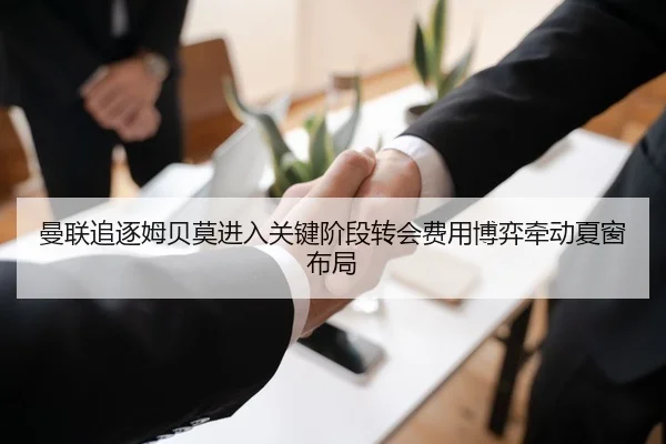 曼联追逐姆贝莫进入关键阶段转会费用博弈牵动夏窗布局