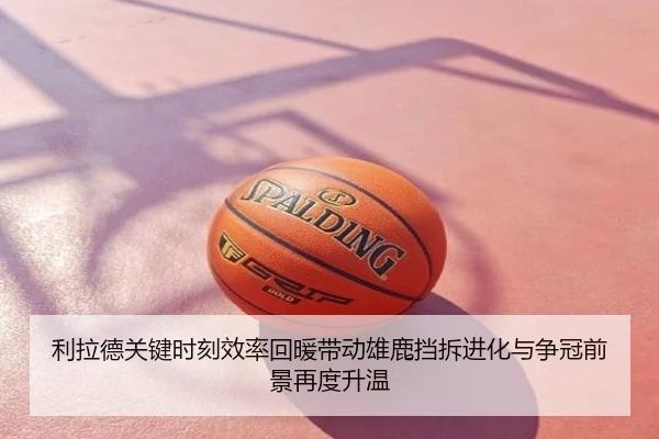 利拉德关键时刻效率回暖带动雄鹿挡拆进化与争冠前景再度升温
