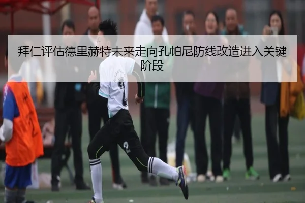 拜仁评估德里赫特未来走向孔帕尼防线改造进入关键阶段